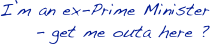 I’m an ex-Prime Minister
 - get me outa here ?